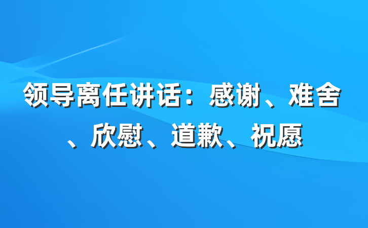 领导离任讲话：感谢、难舍、欣慰、道歉、祝愿