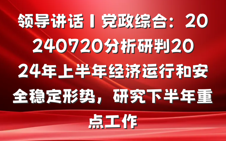 领导讲话∣党政综合：20240720分析研判2024年上半年经济运行和安全稳定形势，研究下半年重点工作