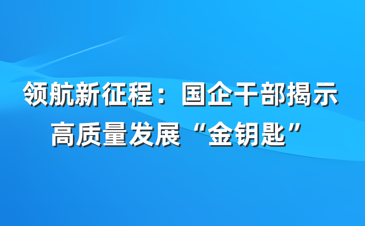 领航新征程：国企干部揭示高质量发展“金钥匙”