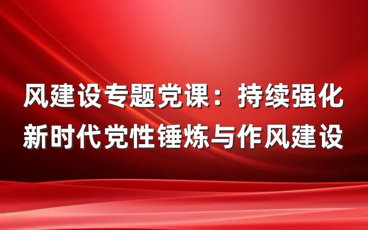 风建设专题党课：持续强化新时代党性锤炼与作风建设
