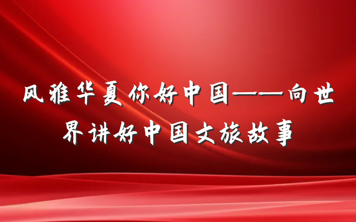 风雅华夏你好中国——向世界讲好中国文旅故事