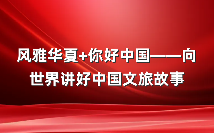 风雅华夏 你好中国——向世界讲好中国文旅故事