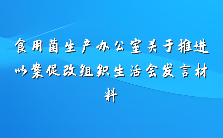 食用菌生产办公室关于推进以案促改组织生活会发言材料