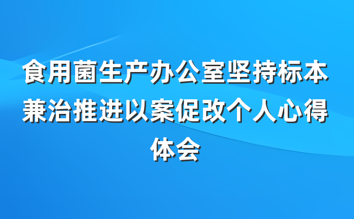 食用菌生产办公室坚持标本兼治推进以案促改个人心得体会