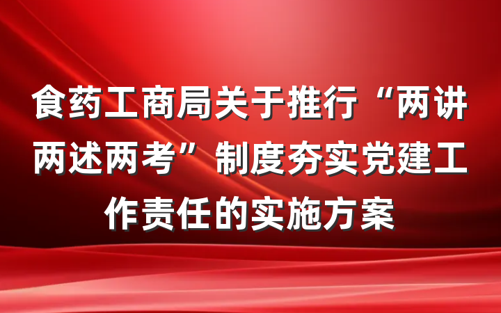 食药工商局关于推行“两讲两述两考”制度夯实党建工作责任的实施方案