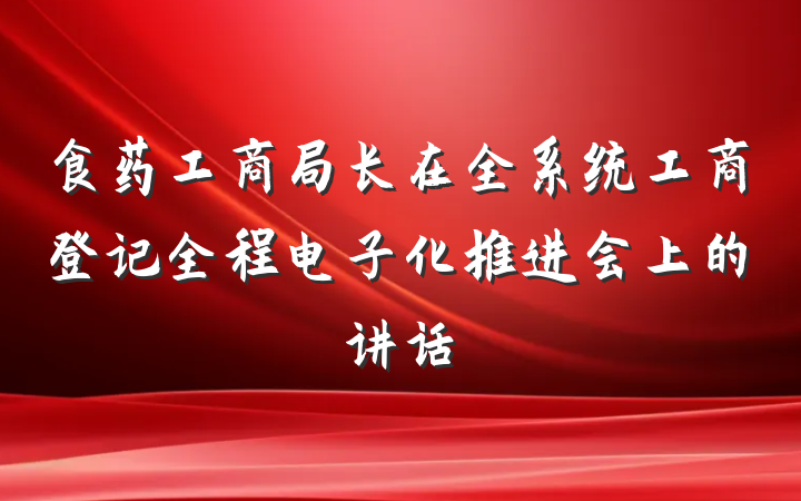 食药工商局长在全系统工商登记全程电子化推进会上的讲话