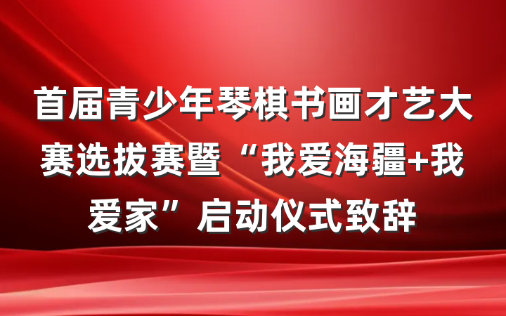 首届青少年琴棋书画才艺大赛选拔赛暨“我爱海疆 我爱家”启动仪式致辞