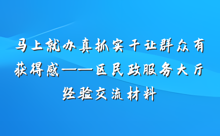 马上就办真抓实干让群众有获得感——区民政服务大厅经验交流材料