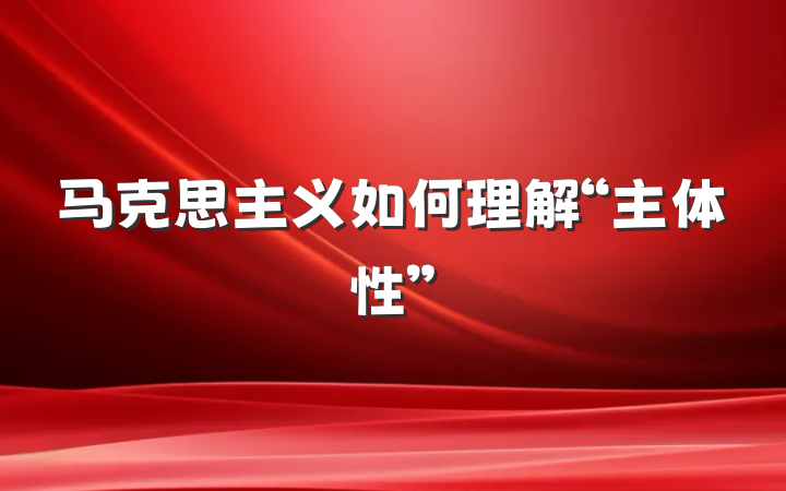 马克思主义如何理解“主体性”