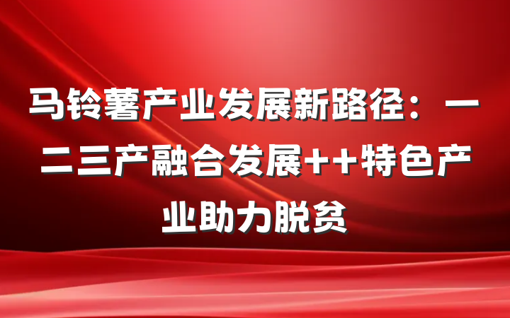 马铃薯产业发展新路径：一二三产融合发展  特色产业助力脱贫
