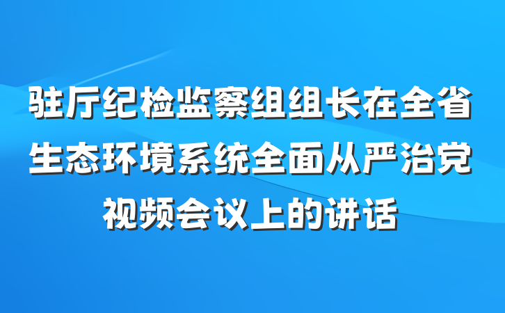驻厅纪检监察组组长在全省生态环境系统全面从严治党视频会议上的讲话