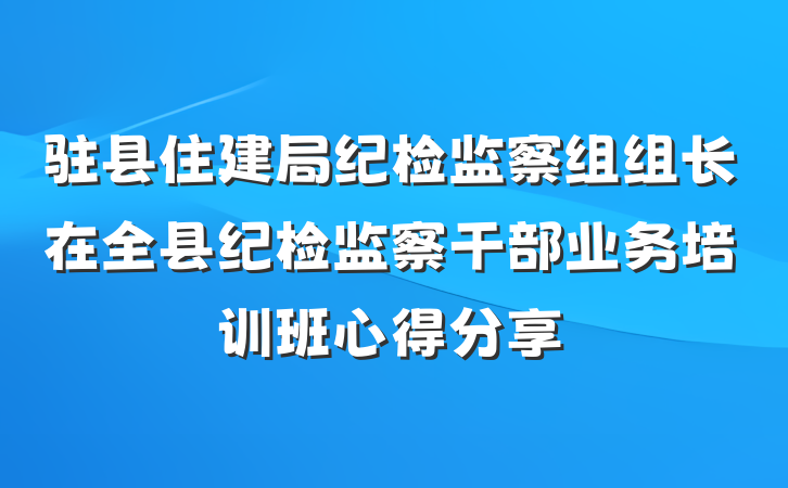 驻县住建局纪检监察组组长在全县纪检监察干部业务培训班心得分享