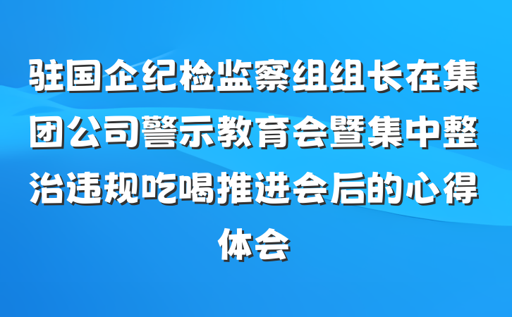驻国企纪检监察组组长在集团公司警示教育会暨集中整治违规吃喝推进会后的心得体会