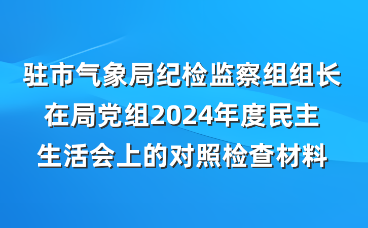 驻市气象局纪检监察组组长在局党组2024年度民主生活会上的对照检查材料