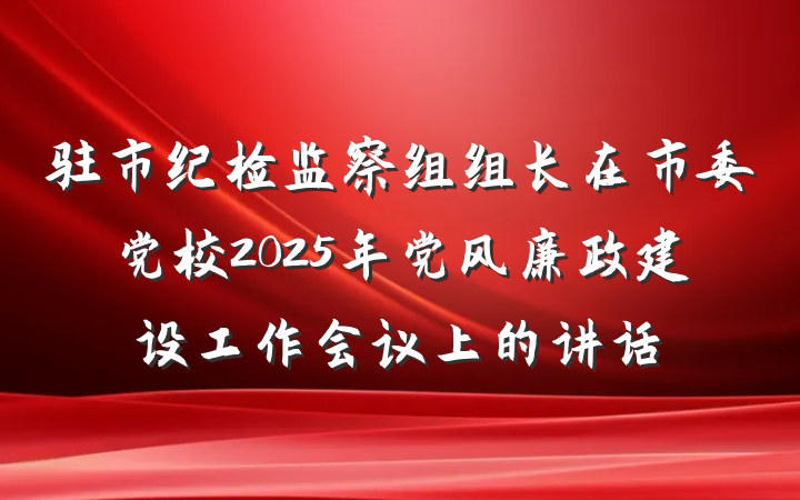 驻市纪检监察组组长在市委党校2025年党风廉政建设工作会议上的讲话