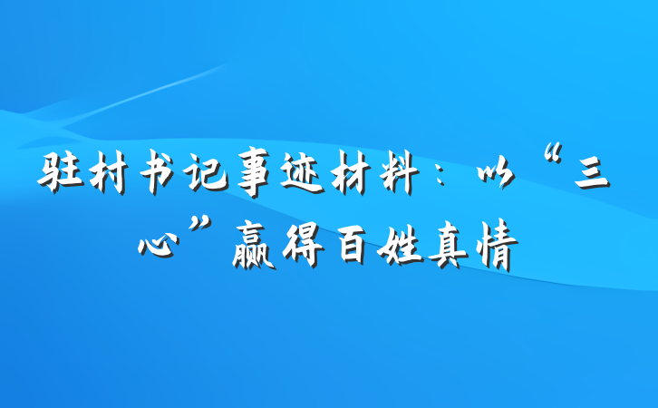 驻村书记事迹材料：以“三心”赢得百姓真情