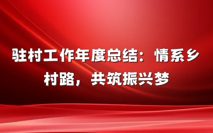 驻村工作年度总结：情系乡村路，共筑振兴梦