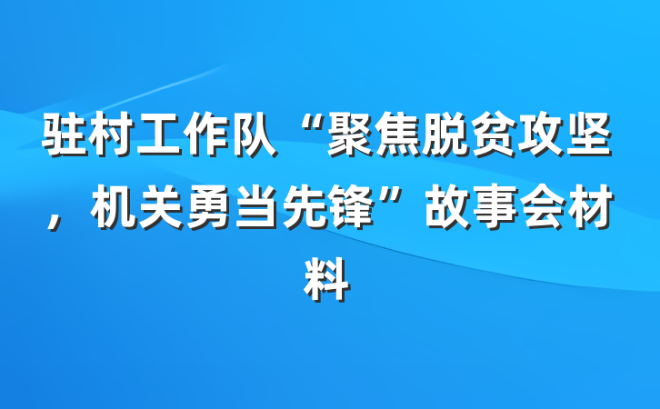 驻村工作队“聚焦脱贫攻坚，机关勇当先锋”故事会材料