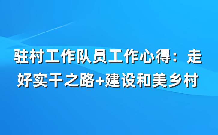 驻村工作队员工作心得：走好实干之路 建设和美乡村