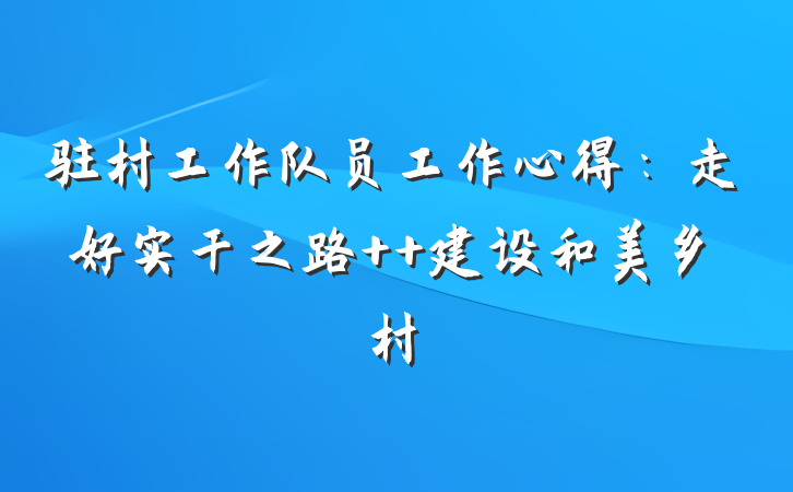 驻村工作队员工作心得：走好实干之路  建设和美乡村