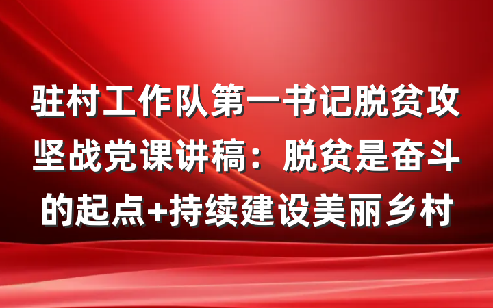 驻村工作队第一书记脱贫攻坚战党课讲稿：脱贫是奋斗的起点 持续建设美丽乡村
