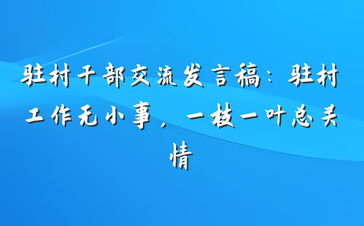 驻村干部交流发言稿：驻村工作无小事，一枝一叶总关情