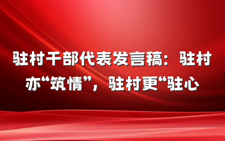 驻村干部代表发言稿：驻村亦“筑情”，驻村更“驻心