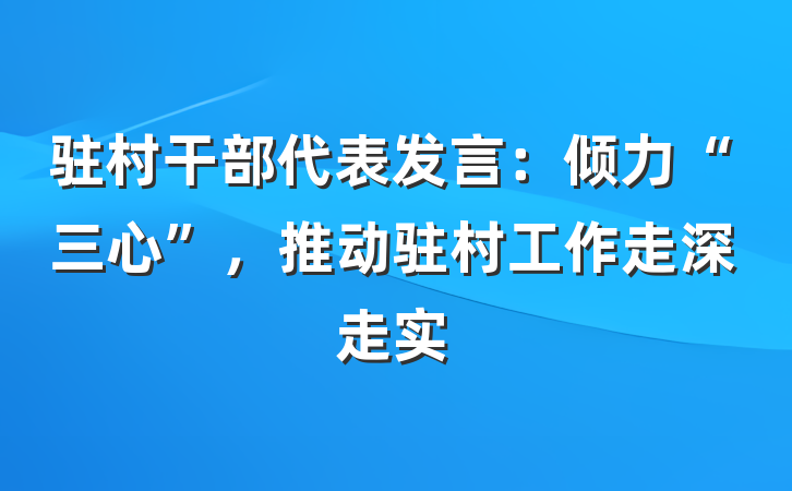 驻村干部代表发言：倾力“三心”，推动驻村工作走深走实