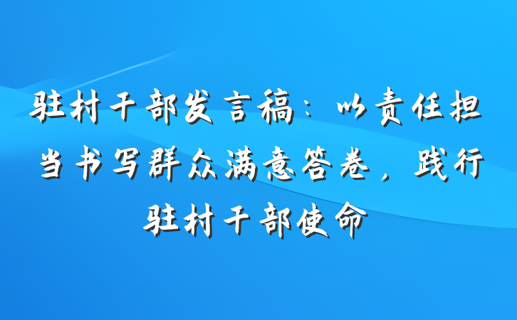 驻村干部发言稿：以责任担当书写群众满意答卷，践行驻村干部使命