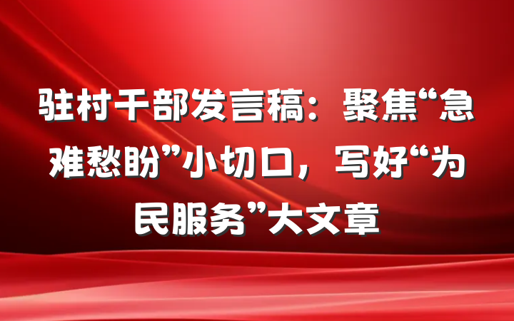 驻村干部发言稿：聚焦“急难愁盼”小切口，写好“为民服务”大文章
