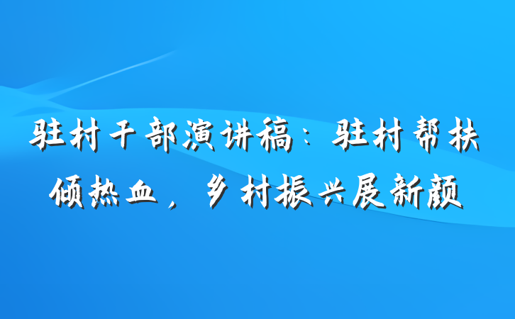 驻村干部演讲稿：驻村帮扶倾热血，乡村振兴展新颜