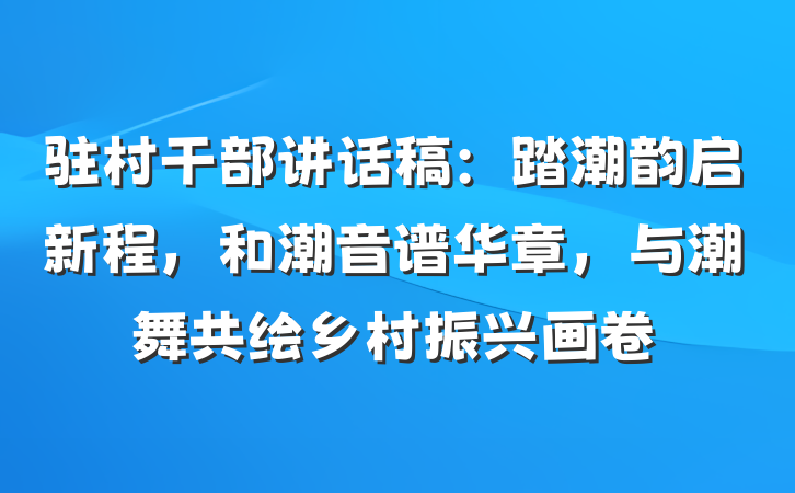 驻村干部讲话稿：踏潮韵启新程，和潮音谱华章，与潮舞共绘乡村振兴画卷
