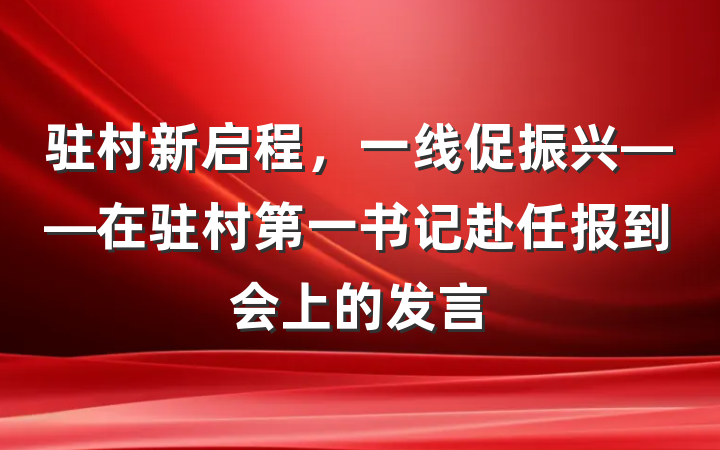 驻村新启程，一线促振兴——在驻村第一书记赴任报到会上的发言