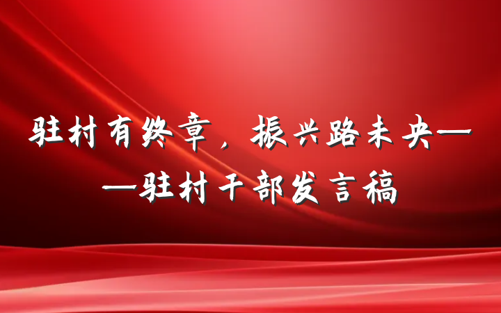 驻村有终章,振兴路未央——驻村干部发言稿