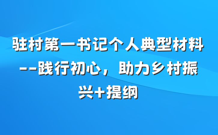 驻村第一书记个人典型材料--践行初心，助力乡村振兴 提纲