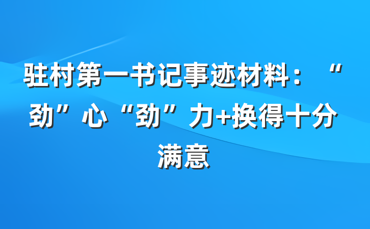 驻村第一书记事迹材料:“劲”心“劲”力 换得十分满意