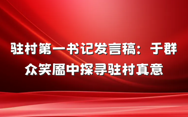 驻村第一书记发言稿：于群众笑靥中探寻驻村真意