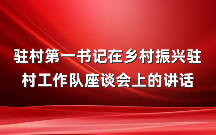 驻村第一书记在乡村振兴驻村工作队座谈会上的讲话