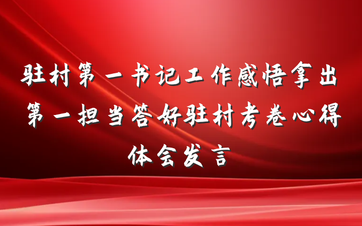 驻村第一书记工作感悟拿出第一担当答好驻村考卷心得体会发言