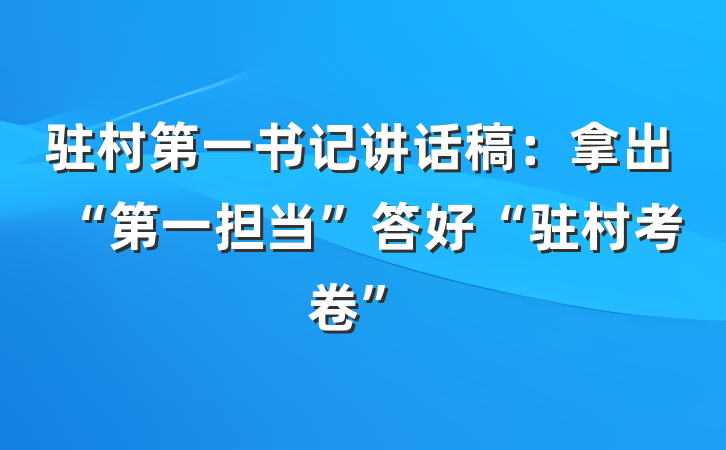 驻村第一书记讲话稿：拿出“第一担当”答好“驻村考卷”
