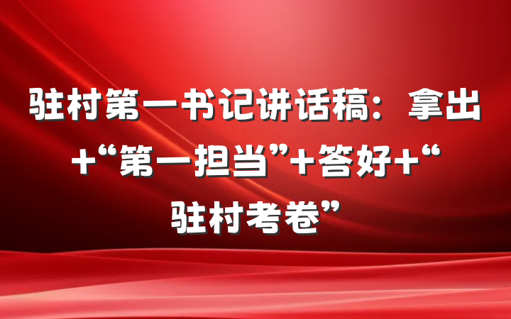 驻村第一书记讲话稿：拿出 “第一担当” 答好 “驻村考卷”