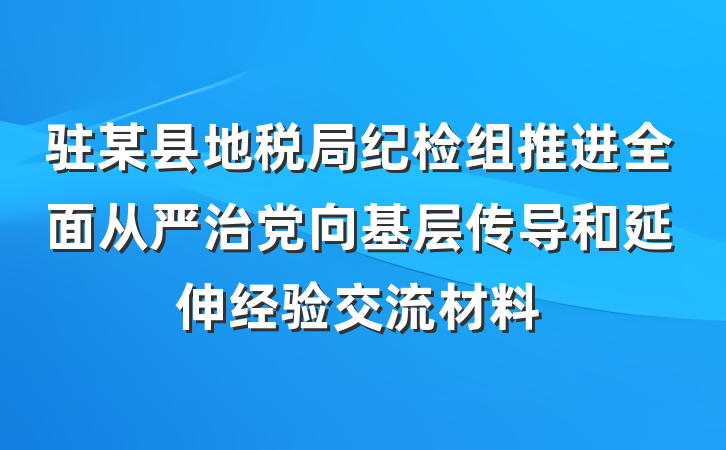 驻某县地税局纪检组推进全面从严治党向基层传导和延伸经验交流材料
