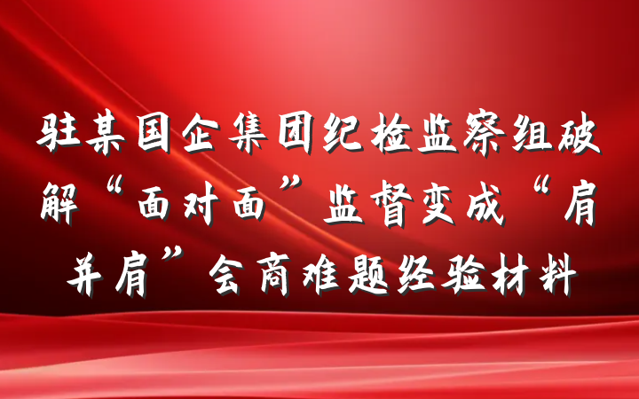 驻某国企集团纪检监察组破解“面对面”监督变成“肩并肩”会商难题经验材料