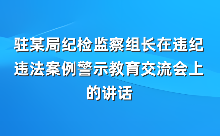 驻某局纪检监察组长在违纪违法案例警示教育交流会上的讲话