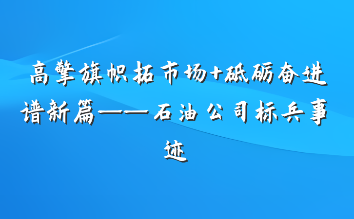 高擎旗帜拓市场 砥砺奋进谱新篇——石油公司标兵事迹