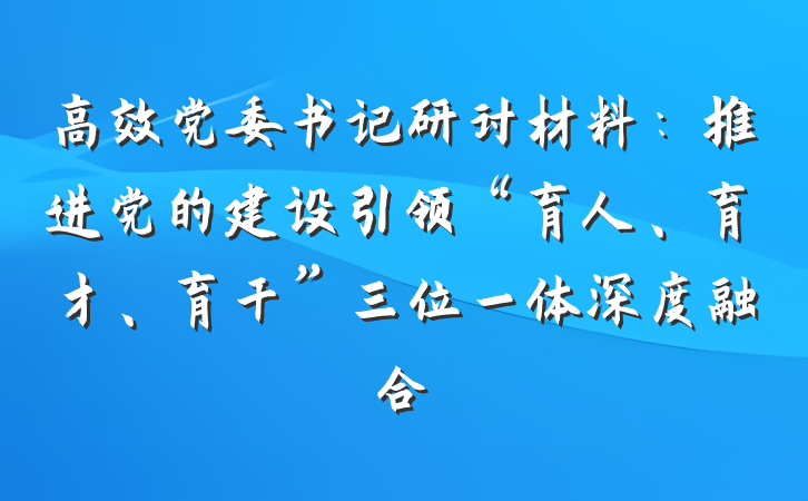 高效党委书记研讨材料：推进党的建设引领“育人、育才、育干”三位一体深度融合