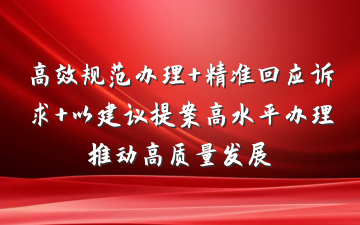 高效规范办理 精准回应诉求 以建议提案高水平办理推动高质量发展