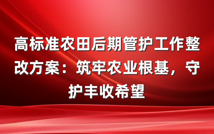 高标准农田后期管护工作整改方案：筑牢农业根基，守护丰收希望