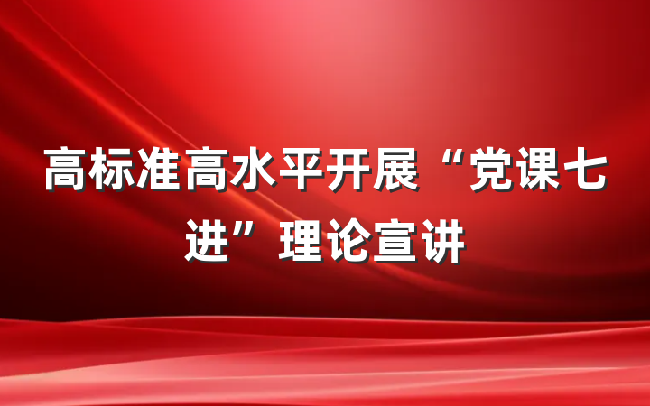 高标准高水平开展“党课七进”理论宣讲