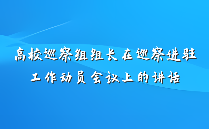 高校巡察组组长在巡察进驻工作动员会议上的讲话